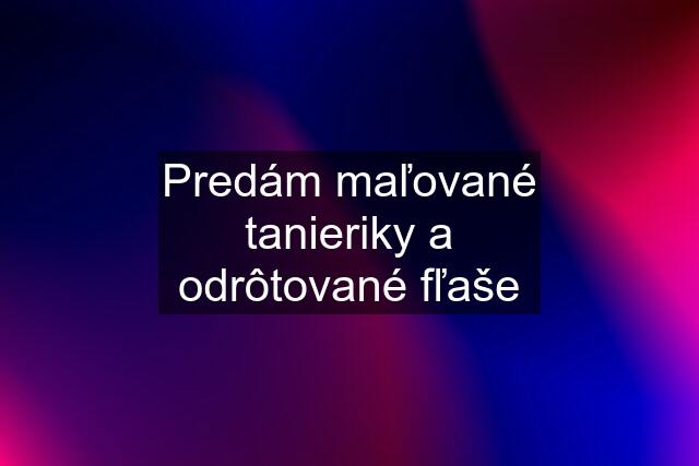 Predám maľované tanieriky a odrôtované fľaše