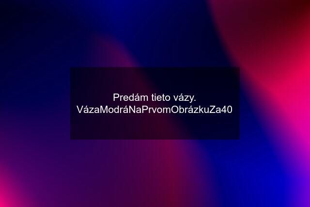 Predám tieto vázy. VázaModráNaPrvomObrázkuZa40