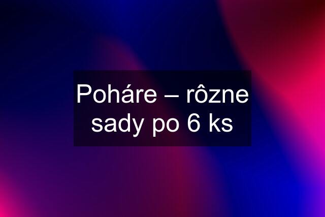 Poháre – rôzne sady po 6 ks