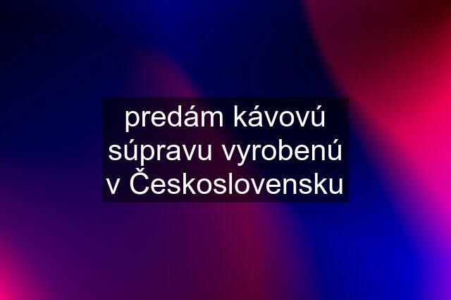 predám kávovú súpravu vyrobenú v Československu