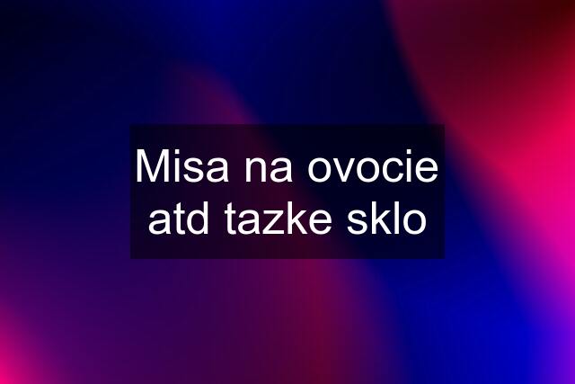 Misa na ovocie atd tazke sklo