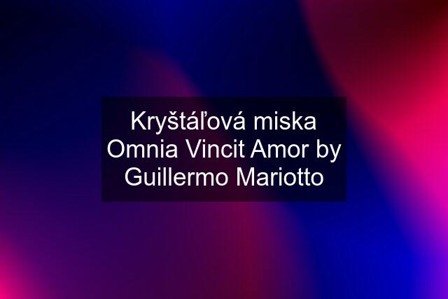 Kryštáľová miska Omnia Vincit Amor by Guillermo Mariotto