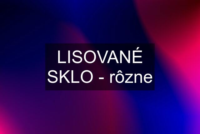 LISOVANÉ SKLO - rôzne