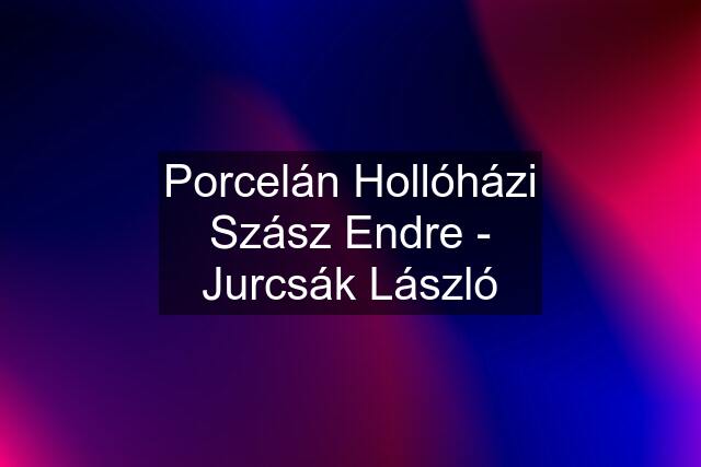 Porcelán Hollóházi Szász Endre - Jurcsák László