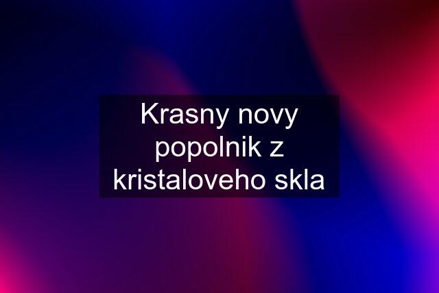 Krasny novy popolnik z kristaloveho skla