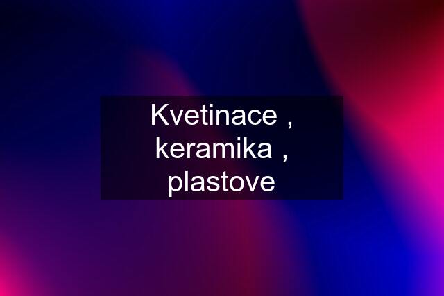 Kvetinace , keramika , plastove