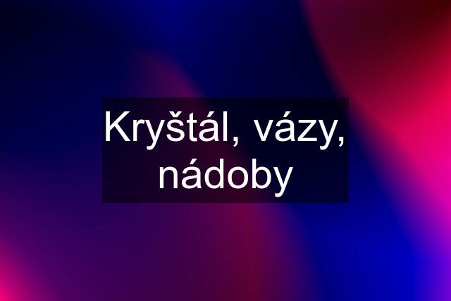 Kryštál, vázy, nádoby