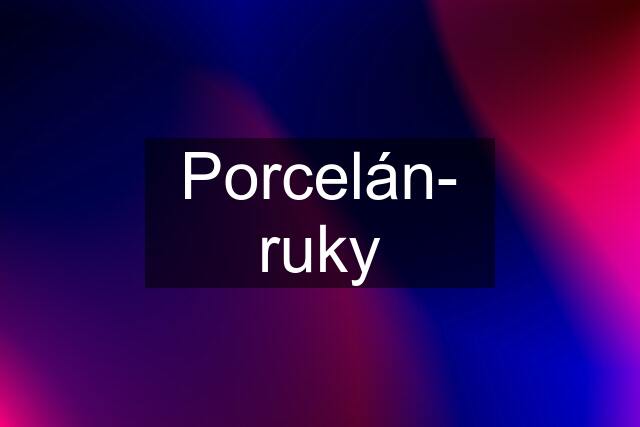 Porcelán- ruky