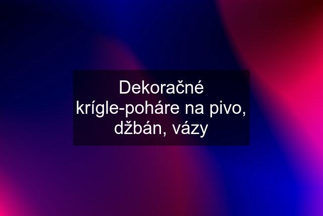 Dekoračné krígle-poháre na pivo, džbán, vázy