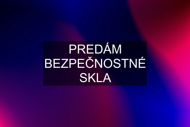 PREDÁM BEZPEČNOSTNÉ SKLA