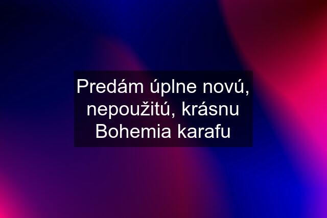 Predám úplne novú, nepoužitú, krásnu Bohemia karafu