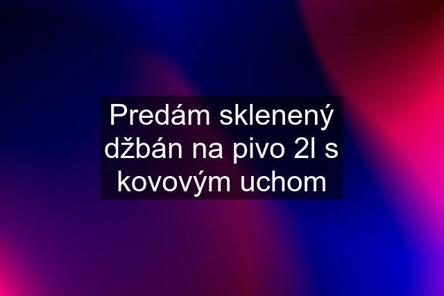 Predám sklenený džbán na pivo 2l s kovovým uchom