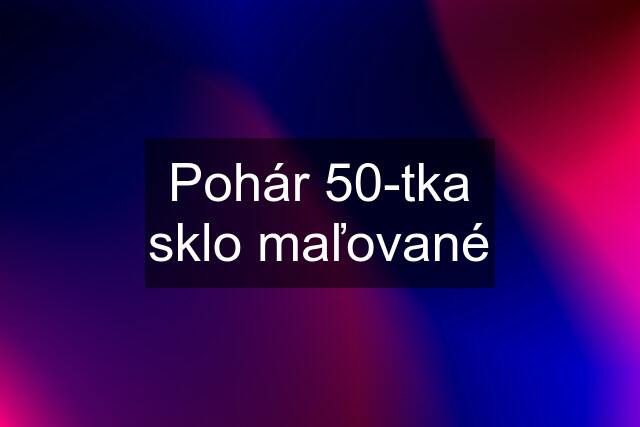 Pohár 50-tka sklo maľované