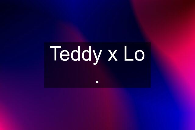 Teddy x Lo .