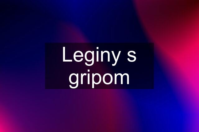 Leginy s gripom