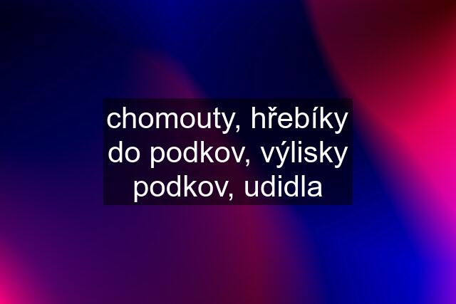 chomouty, hřebíky do podkov, výlisky podkov, udidla