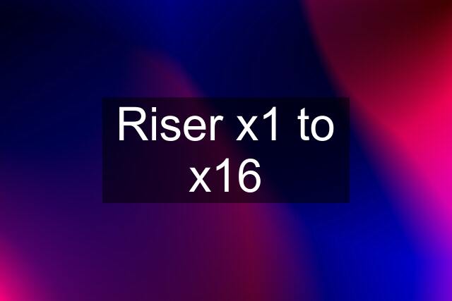 Riser x1 to x16