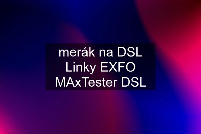 merák na DSL Linky EXFO MAxTester DSL