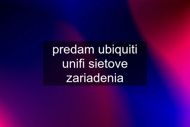 predam ubiquiti unifi sietove zariadenia