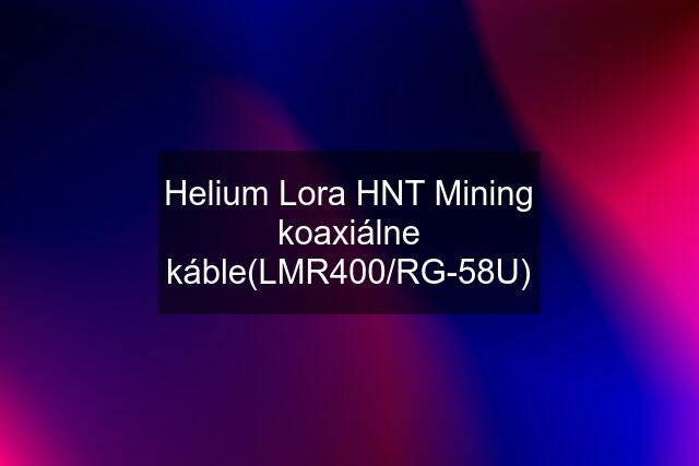 Helium Lora HNT Mining koaxiálne káble(LMR400/RG-58U)