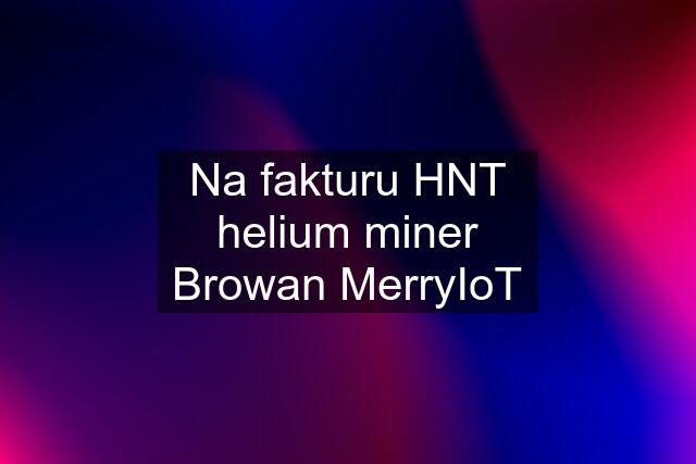 Na fakturu HNT helium miner Browan MerryIoT