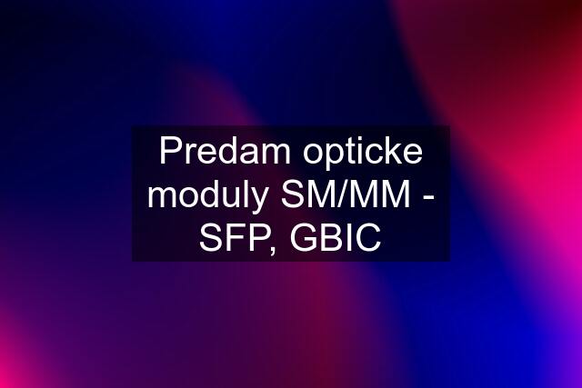 Predam opticke moduly SM/MM - SFP, GBIC