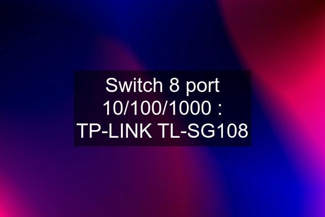 Switch 8 port 10/100/1000 : TP-LINK TL-SG108