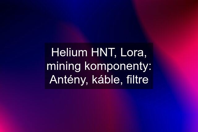 Helium HNT, Lora, mining komponenty: Antény, káble, filtre