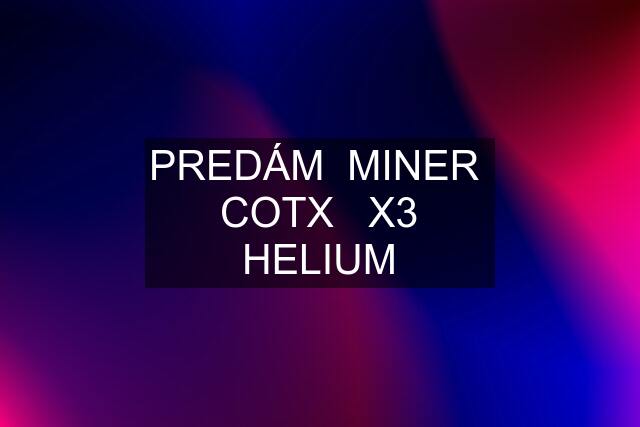 PREDÁM  MINER  COTX   X3 HELIUM