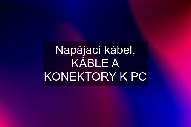 Napájací kábel, KÁBLE A KONEKTORY K PC