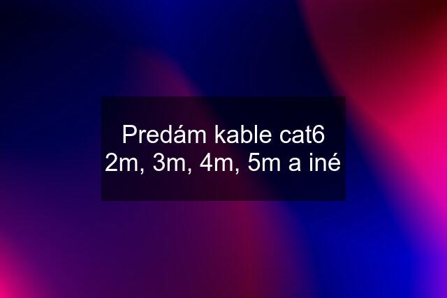 Predám kable cat6 2m, 3m, 4m, 5m a iné