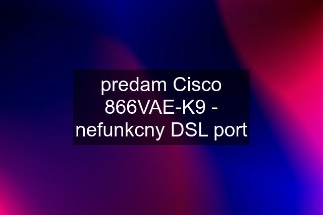 predam Cisco 866VAE-K9 - nefunkcny DSL port