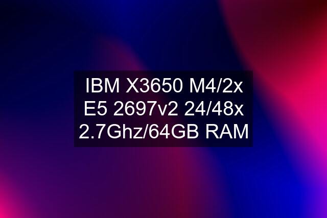IBM X3650 M4/2x E5 2697v2 24/48x 2.7Ghz/64GB RAM