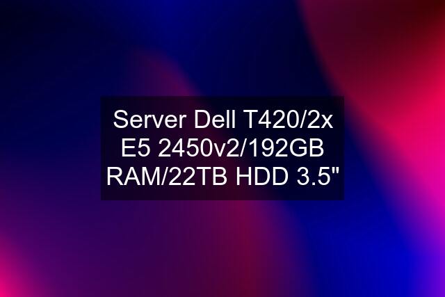 Server Dell T420/2x E5 2450v2/192GB RAM/22TB HDD 3.5"