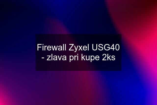 Firewall Zyxel USG40 - zlava pri kupe 2ks