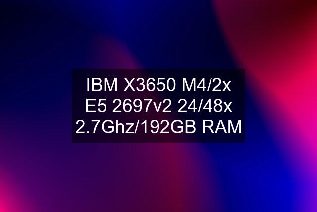 IBM X3650 M4/2x E5 2697v2 24/48x 2.7Ghz/192GB RAM
