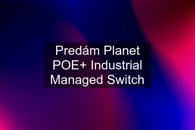 Predám Planet POE+ Industrial Managed Switch