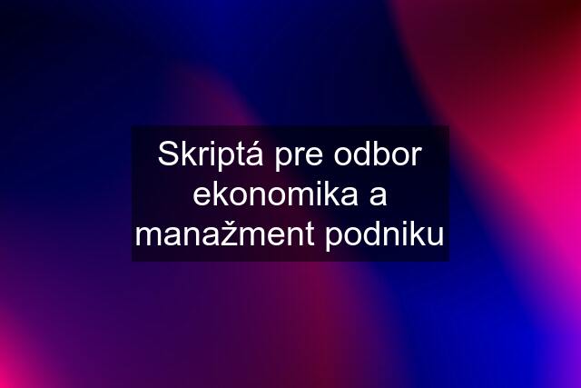 Skriptá pre odbor ekonomika a manažment podniku