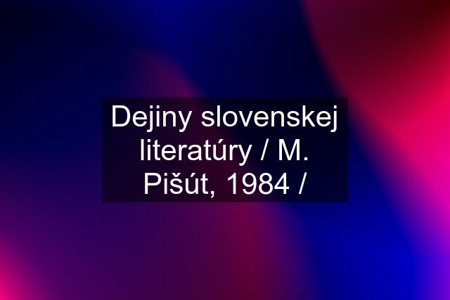 Dejiny slovenskej literatúry / M. Pišút, 1984 /