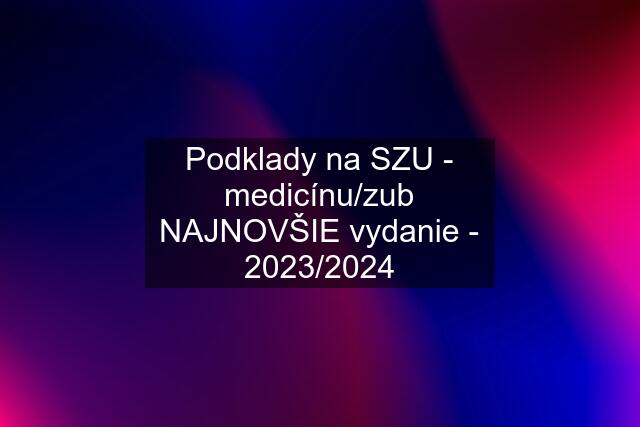 Podklady na SZU - medicínu/zub NAJNOVŠIE vydanie - 2023/2024