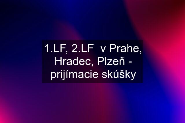 1.LF, 2.LF  v Prahe, Hradec, Plzeň - prijímacie skúšky