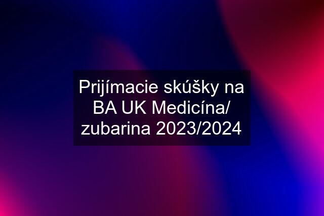 Prijímacie skúšky na BA UK Medicína/ zubarina 2023/2024