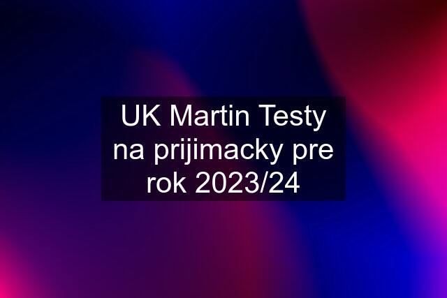 UK Martin Testy na prijimacky pre rok 2023/24