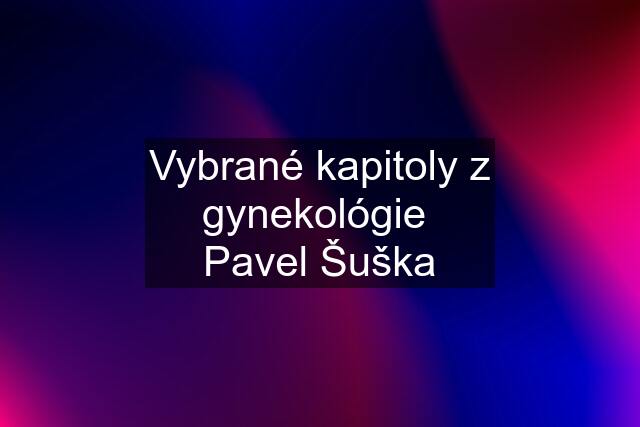 Vybrané kapitoly z gynekológie  Pavel Šuška