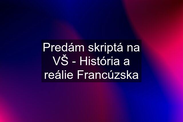 Predám skriptá na VŠ - História a reálie Francúzska