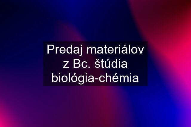 Predaj materiálov z Bc. štúdia biológia-chémia