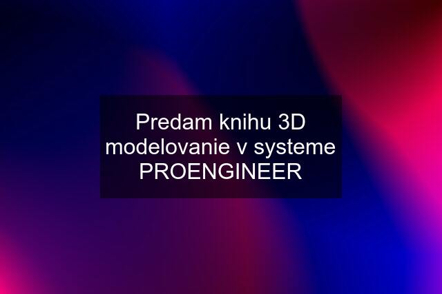 Predam knihu 3D modelovanie v systeme PROENGINEER