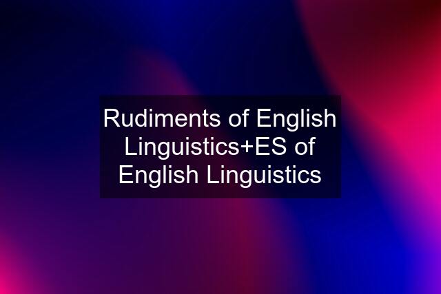 Rudiments of English Linguistics+ES of English Linguistics