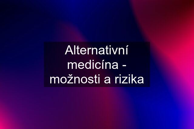 Alternativní medicína - možnosti a rizika