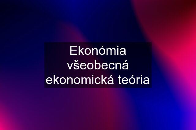 Ekonómia všeobecná ekonomická teória